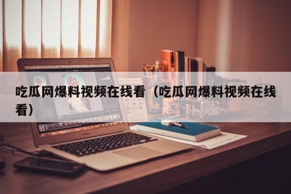 吃瓜网爆料视频在线看（吃瓜网爆料视频在线看）