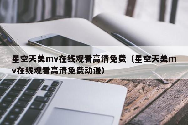 星空天美mv在线观看高清免费（星空天美mv在线观看高清免费动漫）