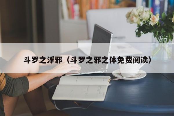 斗罗之浮邪（斗罗之邪之体免费阅读）