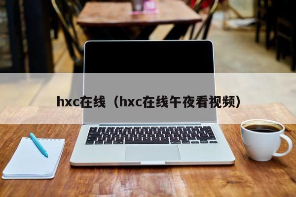 hxc在线（hxc在线午夜看视频）