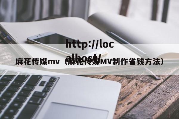 麻花传媒mv（麻花传媒MV制作省钱方法）